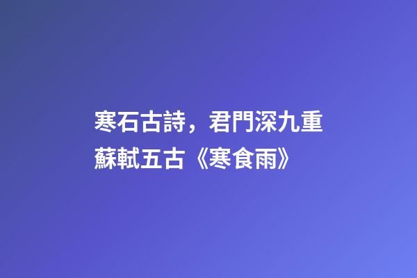 寒石古詩，君門深九重蘇軾五古《寒食雨》-第1張-觀點-玄機派