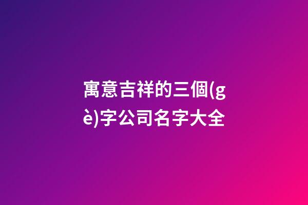寓意吉祥的三個(gè)字公司名字大全-第1張-公司起名-玄機(jī)派