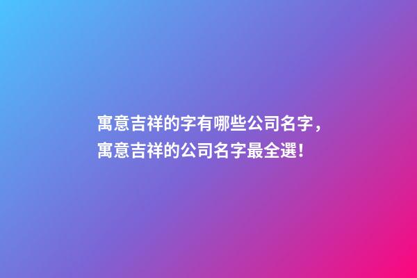 寓意吉祥的字有哪些公司名字，寓意吉祥的公司名字最全選！-第1張-公司起名-玄機派