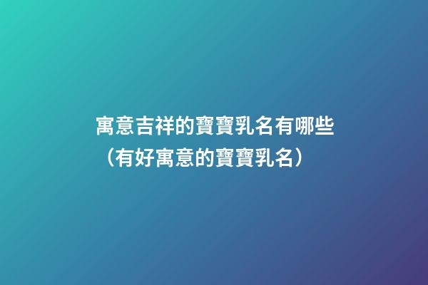 寓意吉祥的寶寶乳名有哪些（有好寓意的寶寶乳名）