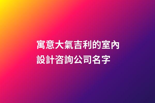 寓意大氣吉利的室內設計咨詢公司名字-第1張-公司起名-玄機派