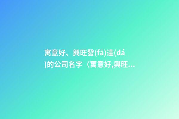 寓意好、興旺發(fā)達(dá)的公司名字（寓意好,興旺發(fā)達(dá)的公司名字大全）