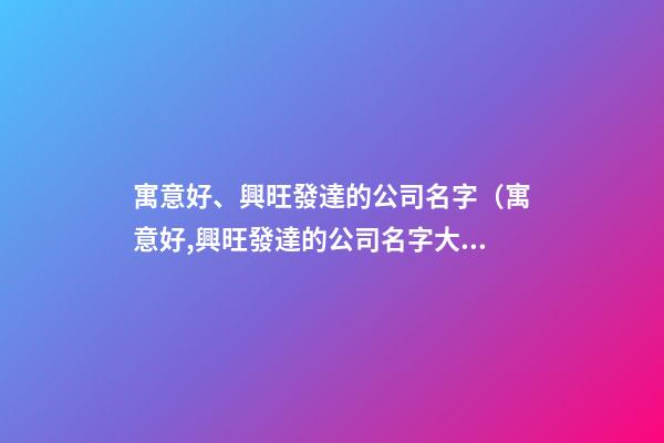 寓意好、興旺發達的公司名字（寓意好,興旺發達的公司名字大全）