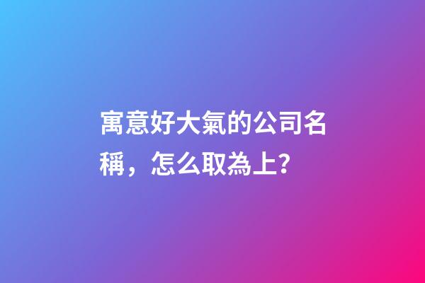 寓意好大氣的公司名稱，怎么取為上？-第1張-公司起名-玄機派