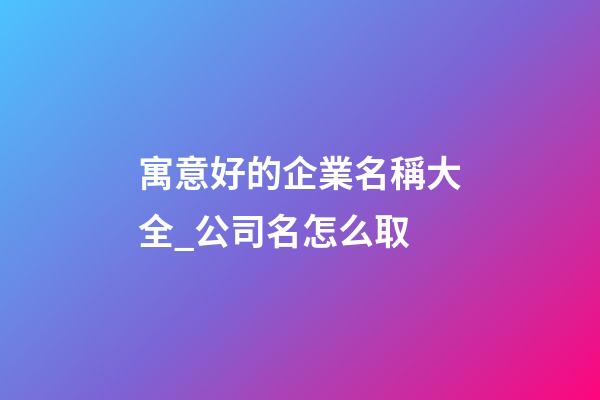 寓意好的企業名稱大全_公司名怎么取-第1張-公司起名-玄機派