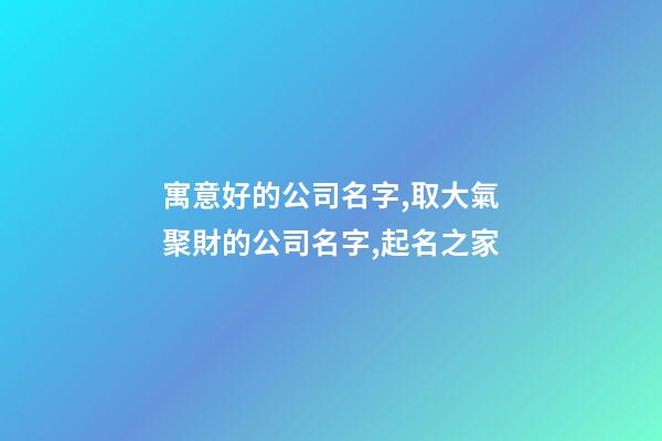 寓意好的公司名字,取大氣聚財的公司名字,起名之家-第1張-公司起名-玄機派