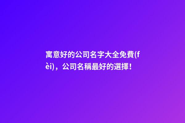 寓意好的公司名字大全免費(fèi)，公司名稱最好的選擇！