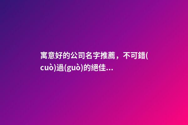 寓意好的公司名字推薦，不可錯(cuò)過(guò)的絕佳之選！