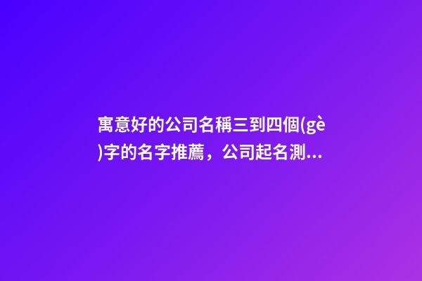 寓意好的公司名稱三到四個(gè)字的名字推薦，公司起名測(cè)試打分？-第1張-公司起名-玄機(jī)派