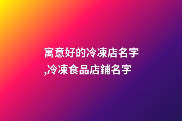 寓意好的冷凍店名字,冷凍食品店鋪名字-第1張-公司起名-玄機派