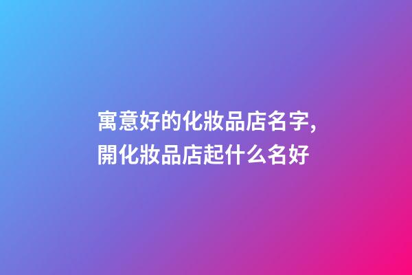 寓意好的化妝品店名字,開化妝品店起什么名好-第1張-店鋪起名-玄機派