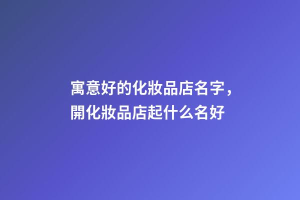 寓意好的化妝品店名字，開化妝品店起什么名好