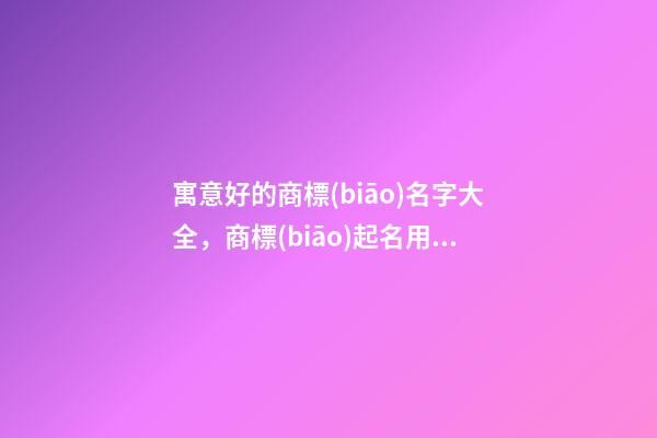 寓意好的商標(biāo)名字大全，商標(biāo)起名用字推薦