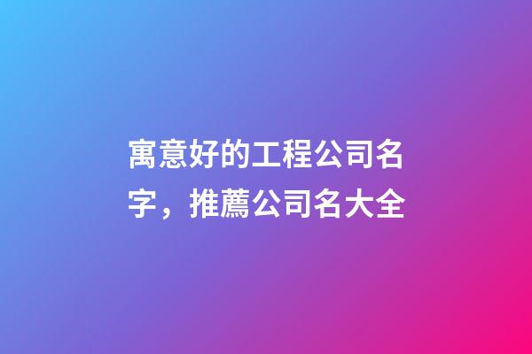 寓意好的工程公司名字，推薦公司名大全-第1張-公司起名-玄機派