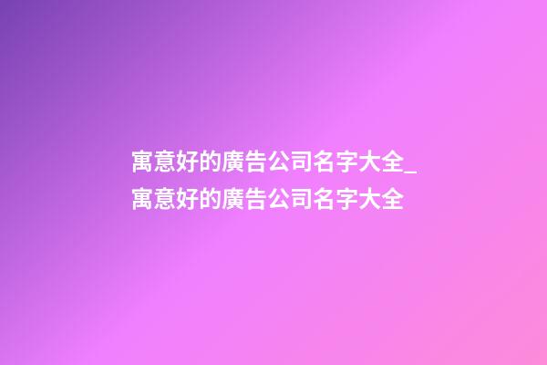 寓意好的廣告公司名字大全_寓意好的廣告公司名字大全-第1張-公司起名-玄機派