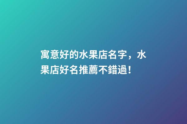 寓意好的水果店名字，水果店好名推薦不錯過！