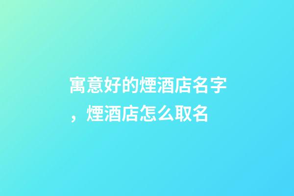 寓意好的煙酒店名字，煙酒店怎么取名