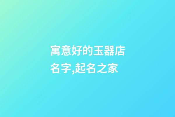 寓意好的玉器店名字,起名之家-第1張-店鋪起名-玄機派