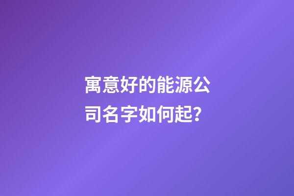 寓意好的能源公司名字如何起？