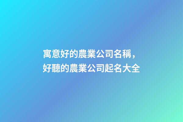 寓意好的農業公司名稱，好聽的農業公司起名大全-第1張-公司起名-玄機派