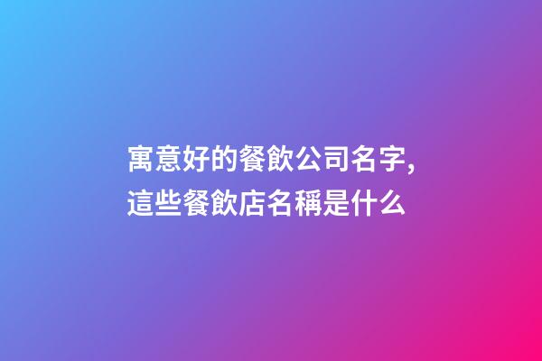 寓意好的餐飲公司名字,這些餐飲店名稱是什么-第1張-觀點-玄機派