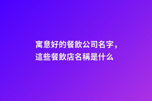 寓意好的餐飲公司名字，這些餐飲店名稱是什么-第1張-觀點-玄機派