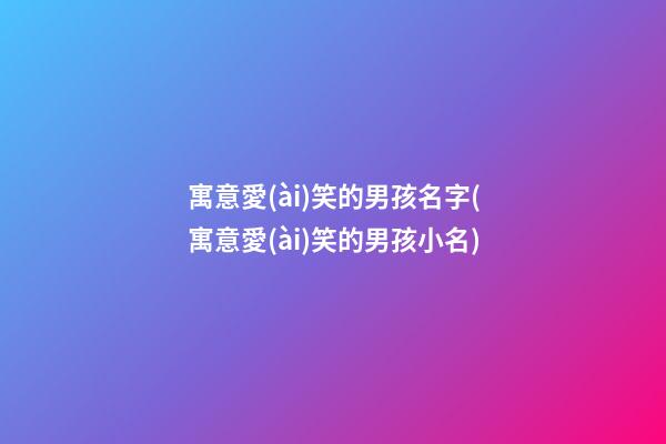 寓意愛(ài)笑的男孩名字(寓意愛(ài)笑的男孩小名)