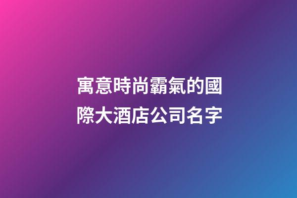 寓意時尚霸氣的國際大酒店公司名字-第1張-公司起名-玄機派