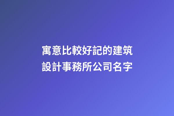 寓意比較好記的建筑設計事務所公司名字-第1張-公司起名-玄機派