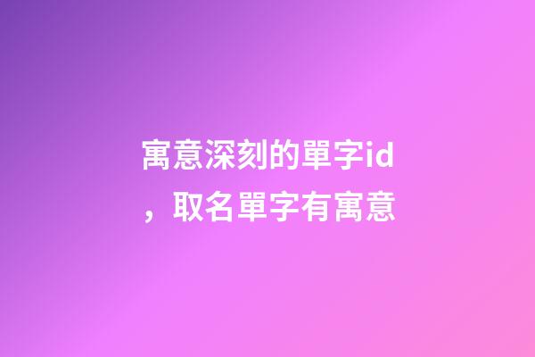 寓意深刻的單字id，取名單字有寓意