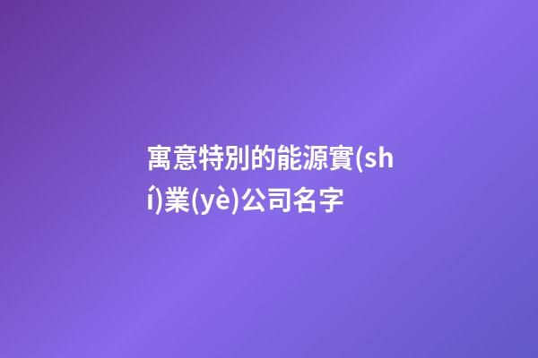 寓意特別的能源實(shí)業(yè)公司名字-第1張-公司起名-玄機(jī)派