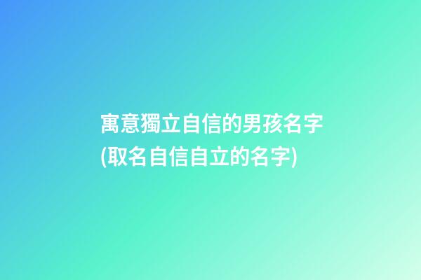 寓意獨立自信的男孩名字(取名自信自立的名字)