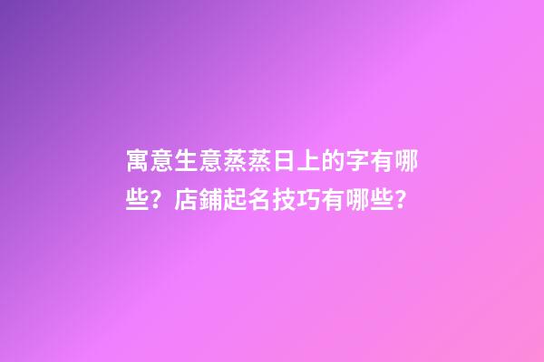 寓意生意蒸蒸日上的字有哪些？店鋪起名技巧有哪些？-第1張-店鋪起名-玄機派