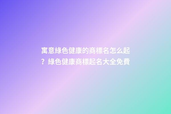 寓意綠色健康的商標名怎么起？綠色健康商標起名大全免費