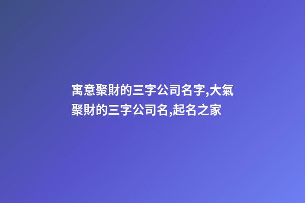 寓意聚財的三字公司名字,大氣聚財的三字公司名,起名之家