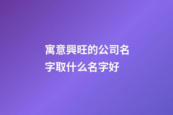 寓意興旺的公司名字取什么名字好-第1張-公司起名-玄機派