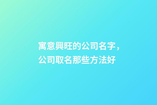寓意興旺的公司名字，公司取名那些方法好-第1張-公司起名-玄機派