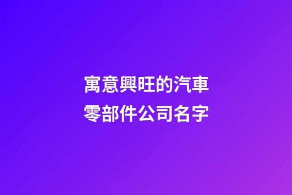 寓意興旺的汽車零部件公司名字-第1張-公司起名-玄機派