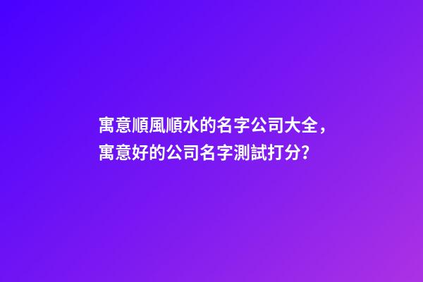 寓意順風順水的名字公司大全，寓意好的公司名字測試打分？