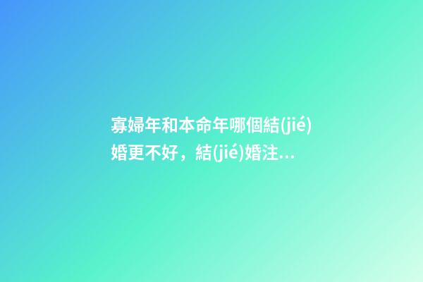 寡婦年和本命年哪個結(jié)婚更不好，結(jié)婚注意事項(xiàng)有哪些