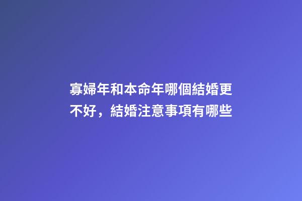 寡婦年和本命年哪個結婚更不好，結婚注意事項有哪些