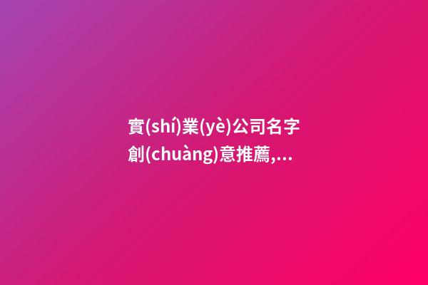 實(shí)業(yè)公司名字創(chuàng)意推薦,起名之家-第1張-公司起名-玄機(jī)派