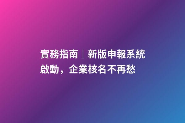 實務指南｜新版申報系統啟動，企業核名不再愁-第1張-公司起名-玄機派