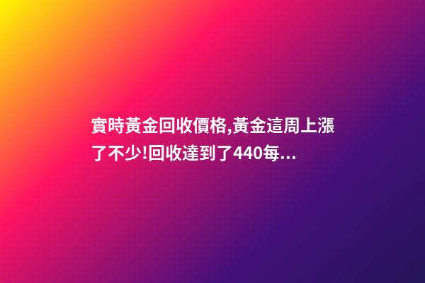 實時黃金回收價格,黃金這周上漲了不少!回收達到了440每克!有需要的粉...-第1張-觀點-玄機派