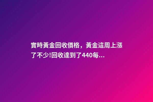 實時黃金回收價格，黃金這周上漲了不少!回收達到了440每克!有需要的粉...-第1張-觀點-玄機派