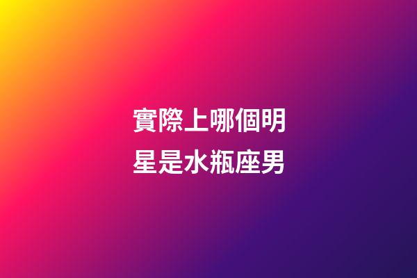 實際上哪個明星是水瓶座男-第1張-星座運勢-玄機派