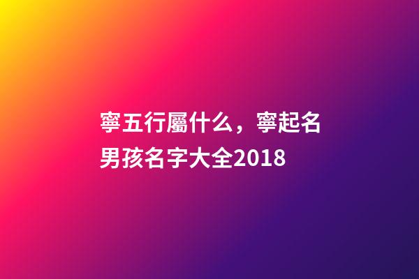 寧五行屬什么，寧起名男孩名字大全2018-第1張-觀點-玄機派