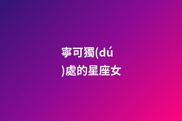 寧可獨(dú)處的星座女-第1張-星座運(yùn)勢(shì)-玄機(jī)派