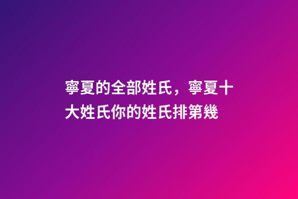 寧夏的全部姓氏，寧夏十大姓氏你的姓氏排第幾-第1張-觀點-玄機派
