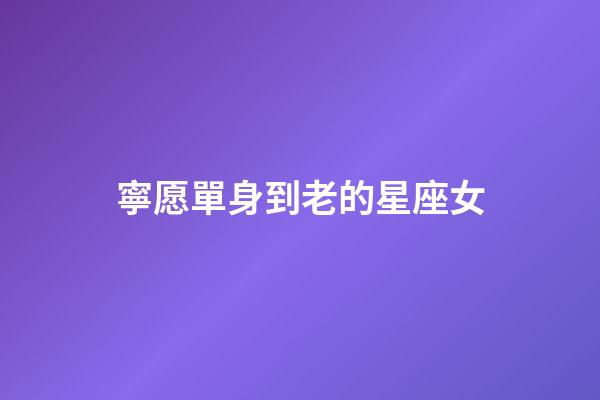 寧愿單身到老的星座女-第1張-星座運勢-玄機派